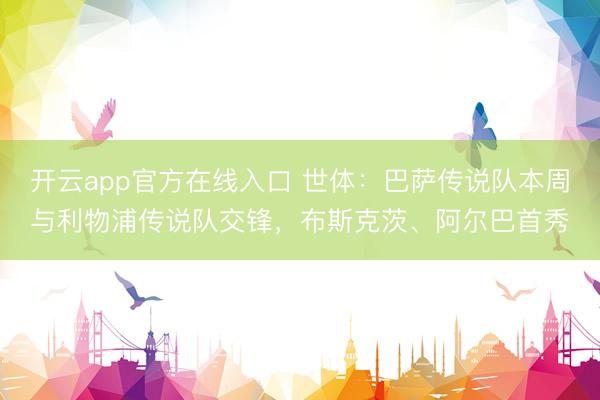 开云app官方在线入口 世体：巴萨传说队本周与利物浦传说队交锋，布斯克茨、阿尔巴首秀
