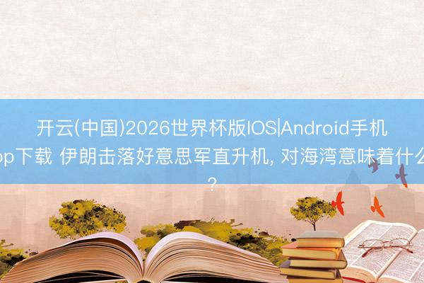 开云(中国)2026世界杯版IOS|Android手机app下载 伊朗击落好意思军直升机， 对海湾意味着什么?