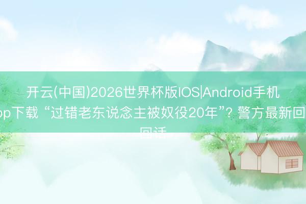 开云(中国)2026世界杯版IOS|Android手机app下载 “过错老东说念主被奴役20年”? 警方最新回话