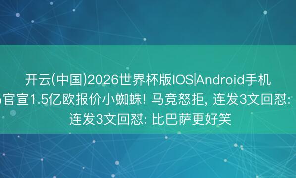开云(中国)2026世界杯版IOS|Android手机app下载 皇马官宣1.5亿欧报价小蜘蛛! 马竞怒拒， 连发3文回怼: 比巴萨更好笑