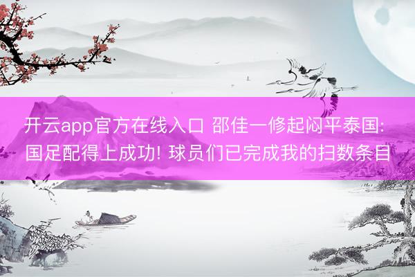 开云app官方在线入口 邵佳一修起闷平泰国: 国足配得上成功! 球员们已完成我的扫数条目