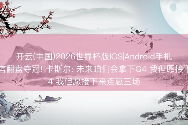 开云(中国)2026世界杯版IOS|Android手机app下载 豪言翻盘夺冠! 卡斯尔: 未来咱们会拿下G4 我但愿接下来连赢三场