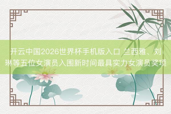 开云中国2026世界杯手机版入口 兰西雅、刘琳等五位女演员入围新时间最具实力女演员奖项