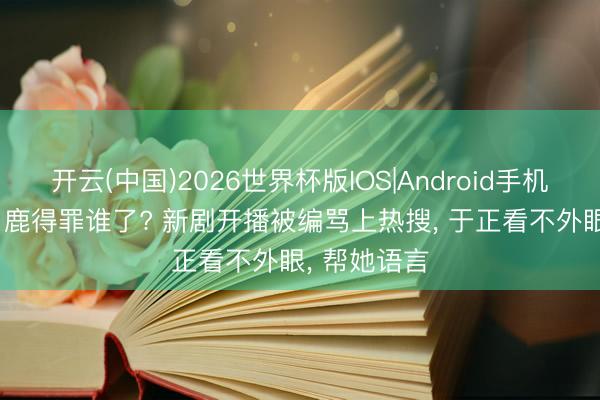 开云(中国)2026世界杯版IOS|Android手机app下载 白鹿得罪谁了? 新剧开播被编骂上热搜， 于正看不外眼， 帮她语言