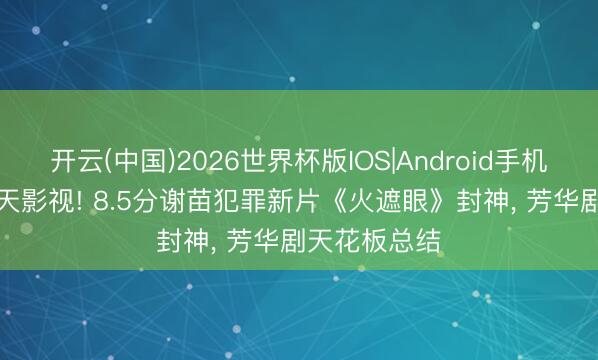 开云(中国)2026世界杯版IOS|Android手机app下载 当天影视! 8.5分谢苗犯罪新片《火遮眼》封神, 芳华剧天花板总结