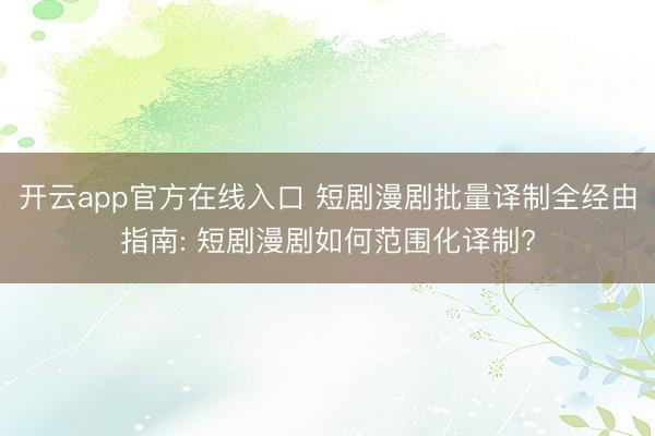 开云app官方在线入口 短剧漫剧批量译制全经由指南: 短剧漫剧如何范围化译制?