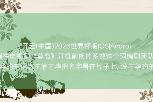 开云(中国)2026世界杯版IOS|Android手机app下载 白鹿被指在电视剧《莫离》开机前换掉系数这个词编剧团队， 于正恢复: 有才华的东说念主靠才华把名字署在片子上， 没才华的东说念主靠撕别东说念主把名字署在热搜上