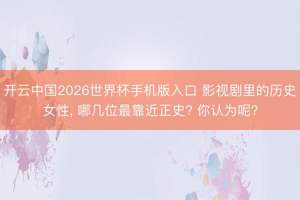 开云中国2026世界杯手机版入口 影视剧里的历史女性， 哪几位最靠近正史? 你认为呢?