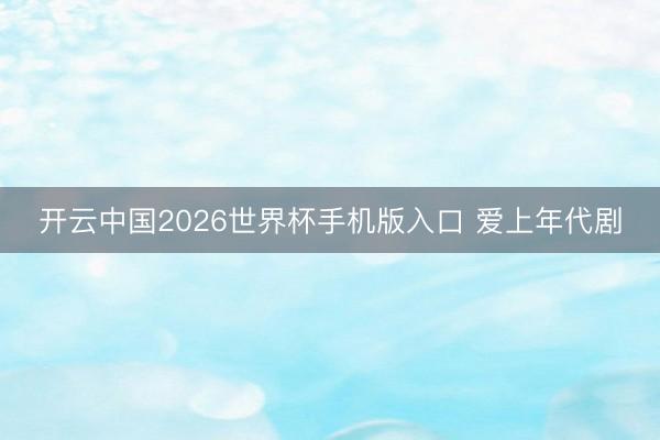开云中国2026世界杯手机版入口 爱上年代剧