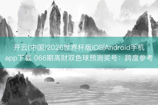 开云(中国)2026世界杯版IOS|Android手机app下载 066期高财双色球预测奖号:跨度参考