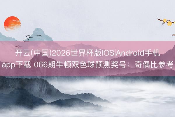 开云(中国)2026世界杯版IOS|Android手机app下载 066期牛顿双色球预测奖号：奇偶比参考