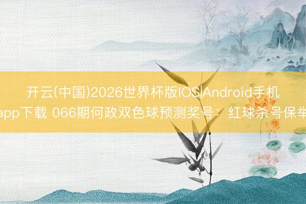 开云(中国)2026世界杯版IOS|Android手机app下载 066期何政双色球预测奖号：红球杀号保举