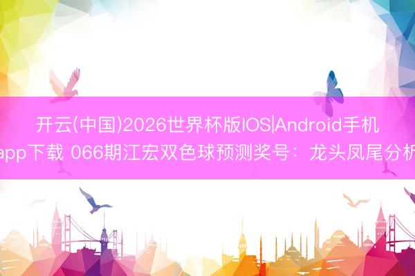 开云(中国)2026世界杯版IOS|Android手机app下载 066期江宏双色球预测奖号:龙头凤尾分析