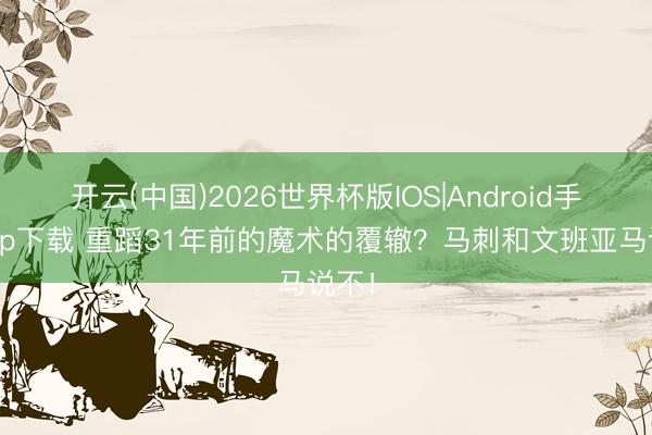 开云(中国)2026世界杯版IOS|Android手机app下载 重蹈31年前的魔术的覆辙？马刺和文班亚马说不！