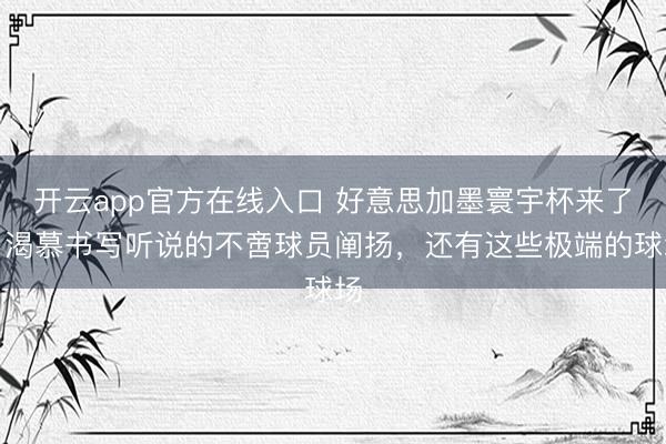 开云app官方在线入口 好意思加墨寰宇杯来了！渴慕书写听说的不啻球员阐扬，还有这些极端的球场