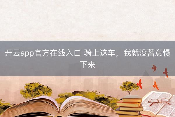 开云app官方在线入口 骑上这车,我就没蓄意慢下来