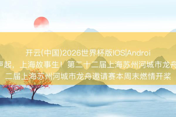 开云(中国)2026世界杯版IOS|Android手机app下载 苏河桨声起，上海故事生！第二十二届上海苏州河城市龙舟邀请赛本周末燃情开桨
