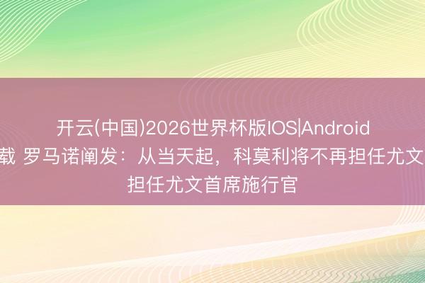 开云(中国)2026世界杯版IOS|Android手机app下载 罗马诺阐发：从当天起，科莫利将不再担任尤文首席施行官