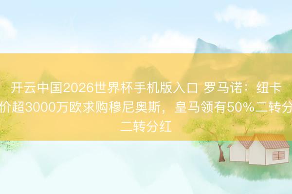 开云中国2026世界杯手机版入口 罗马诺：纽卡报价超3000万欧求购穆尼奥斯，皇马领有50%二转分红