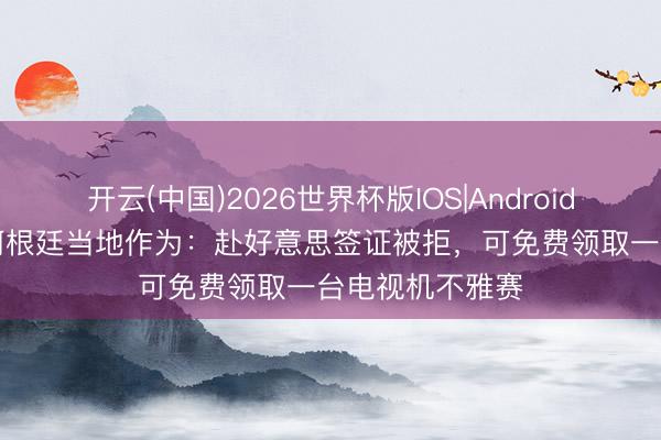 开云(中国)2026世界杯版IOS|Android手机app下载 阿根廷当地作为：赴好意思签证被拒，可免费领取一台电视机不雅赛
