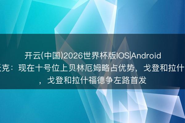 开云(中国)2026世界杯版IOS|Android手机app下载 沃克：现在十号位上贝林厄姆略占优势，戈登和拉什福德争左路首发