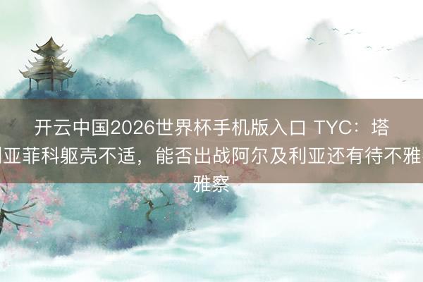 开云中国2026世界杯手机版入口 TYC：塔利亚菲科躯壳不适，能否出战阿尔及利亚还有待不雅察