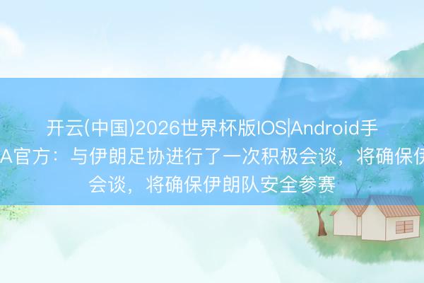 开云(中国)2026世界杯版IOS|Android手机app下载 FIFA官方：与伊朗足协进行了一次积极会谈，将确保伊朗队安全参赛