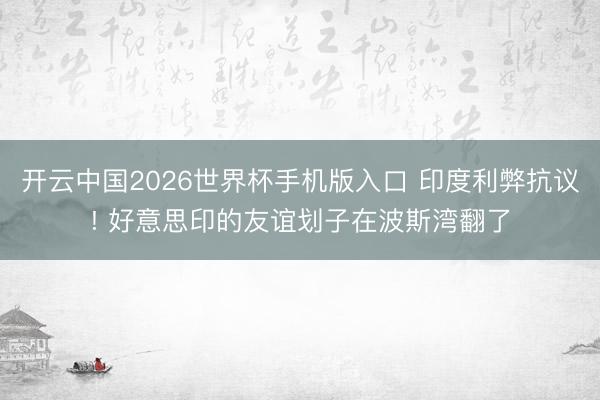 开云中国2026世界杯手机版入口 印度利弊抗议! 好意思印的友谊划子在波斯湾翻了