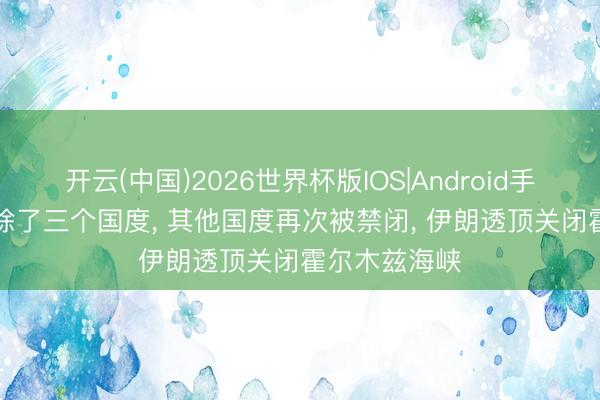 开云(中国)2026世界杯版IOS|Android手机app下载 除了三个国度， 其他国度再次被禁闭， 伊朗透顶关闭霍尔木兹海峡