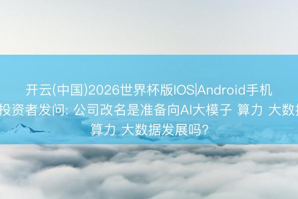 开云(中国)2026世界杯版IOS|Android手机app下载 投资者发问: 公司改名是准备向AI大模子 算力 大数据发展吗?