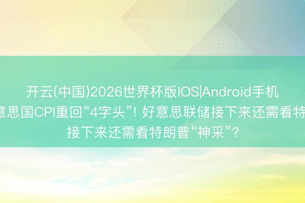 开云(中国)2026世界杯版IOS|Android手机app下载 好意思国CPI重回“4字头”! 好意思联储接下来还需看特朗普“神采”?