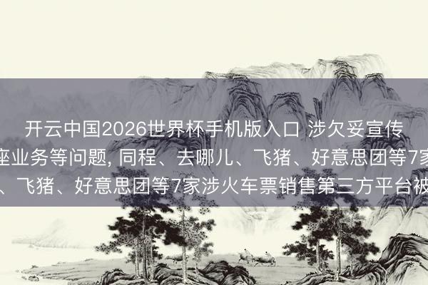 开云中国2026世界杯手机版入口 涉欠妥宣传“候补帮抢”及付费选座业务等问题， 同程、去哪儿、飞猪、好意思团等7家涉火车票销售第三方平台被约谈