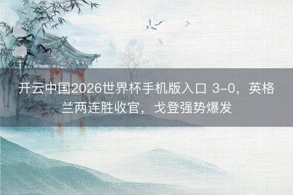 开云中国2026世界杯手机版入口 3-0，英格兰两连胜收官，戈登强势爆发