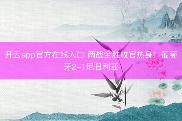 开云app官方在线入口 两战全胜收官热身！葡萄牙2-1尼日利亚