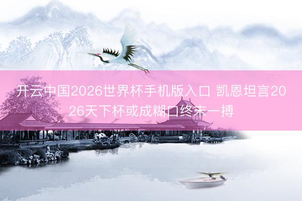 开云中国2026世界杯手机版入口 凯恩坦言2026天下杯或成糊口终末一搏
