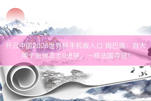 开云中国2026世界杯手机版入口 姆巴佩：自大用个东说念主0进球，一样法国夺冠！