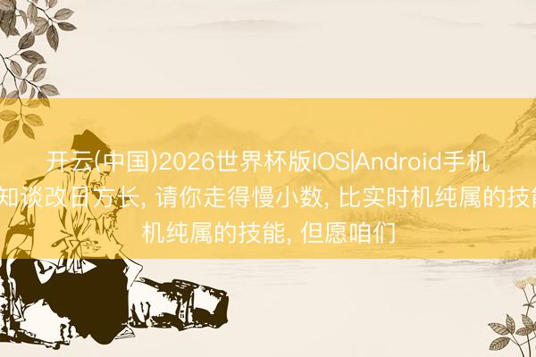 开云(中国)2026世界杯版IOS|Android手机app下载 我知谈改日方长， 请你走得慢小数， 比实时机纯属的技能， 但愿咱们