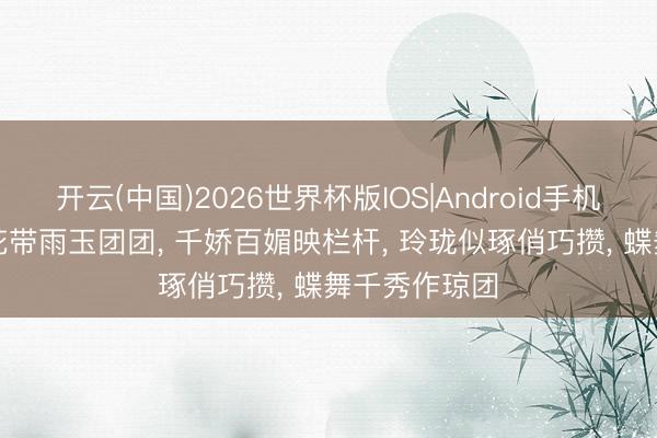 开云(中国)2026世界杯版IOS|Android手机app下载 梨花带雨玉团团, 千娇百媚映栏杆, 玲珑似琢俏巧攒, 蝶舞千秀作琼团