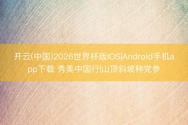 开云(中国)2026世界杯版IOS|Android手机app下载 秀美中国行|山顶斜坡种党参