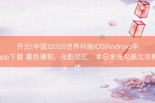 开云(中国)2026世界杯版IOS|Android手机app下载 暮色谦和，光影交汇，<a href=