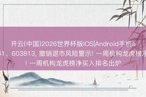 开云(中国)2026世界杯版IOS|Android手机app下载 603261、603813, 撤销退市风险警示! 一周机构龙虎榜净买入排名出炉