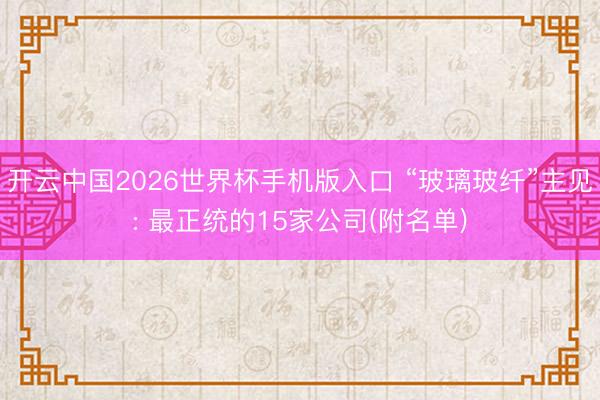 开云中国2026世界杯手机版入口 “玻璃玻纤”主见: 最正统的15家公司(附名单)