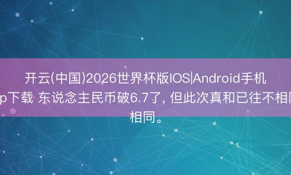 开云(中国)2026世界杯版IOS|Android手机app下载 东说念主民币破6.7了, 但此次真和已往不相同。