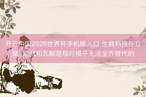 开云中国2026世界杯手机版入口 生数科技孙立斌: 造就和瓦解是现时模子无法全齐替代的