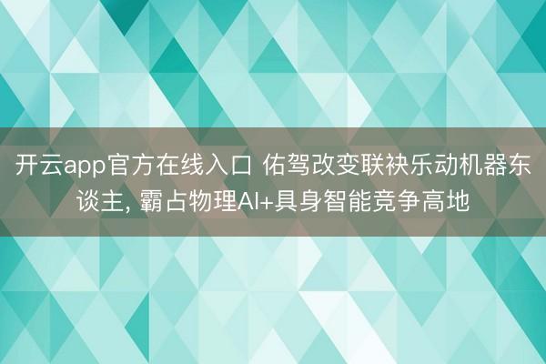 开云app官方在线入口 佑驾改变联袂乐动机器东谈主， 霸占物理AI+具身智能竞争高地