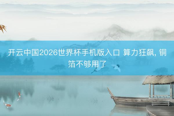 开云中国2026世界杯手机版入口 算力狂飙， 铜箔不够用了