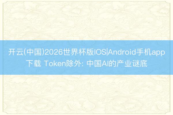 开云(中国)2026世界杯版IOS|Android手机app下载 Token除外: 中国AI的产业谜底