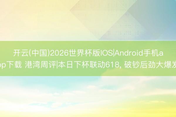 开云(中国)2026世界杯版IOS|Android手机app下载 港湾周评|本日下杯联动618， 破钞后劲大爆发