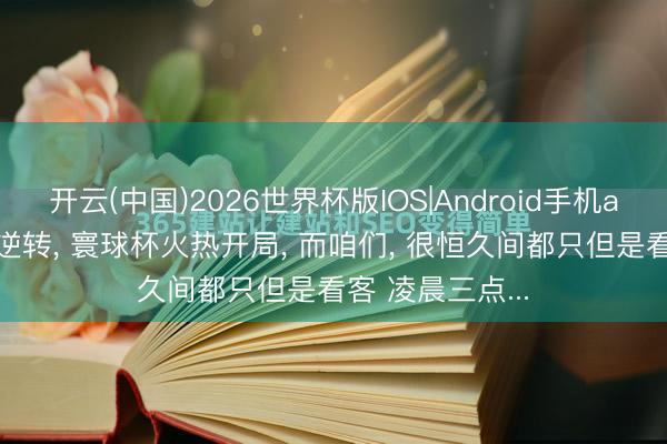 开云(中国)2026世界杯版IOS|Android手机app下载 红牌+逆转， 寰球杯火热开局， 而咱们， 很恒久间都只但是看客 凌晨三点...