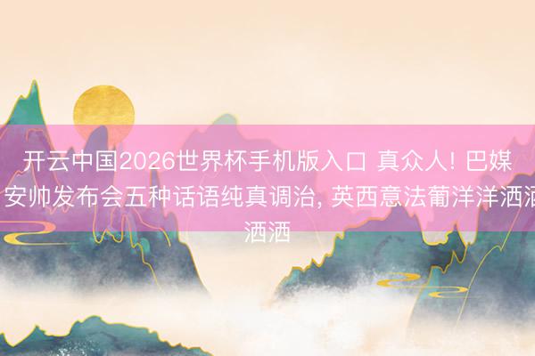 开云中国2026世界杯手机版入口 真众人! 巴媒: 安帅发布会五种话语纯真调治， 英西意法葡洋洋洒洒
